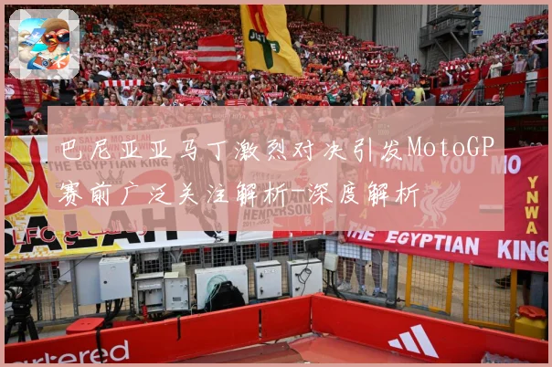 巴尼亚亚马丁激烈对决引发MotoGP赛前广泛关注解析-深度解析