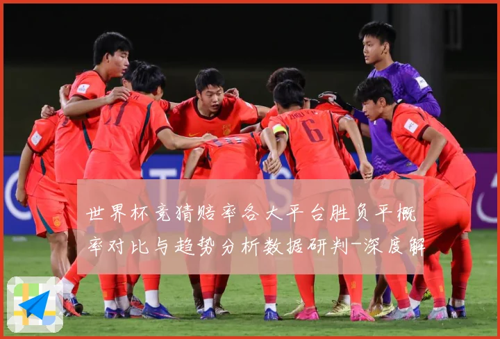 世界杯竞猜赔率各大平台胜负平概率对比与趋势分析数据研判-深度解析