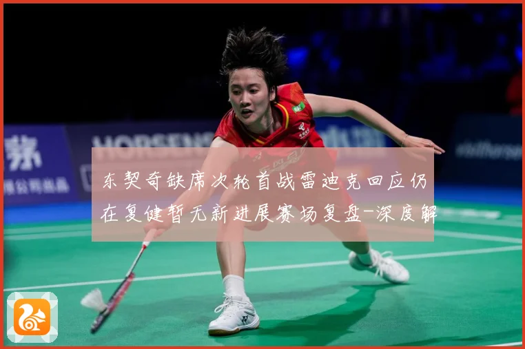 东契奇缺席次轮首战雷迪克回应仍在复健暂无新进展赛场复盘-深度解析