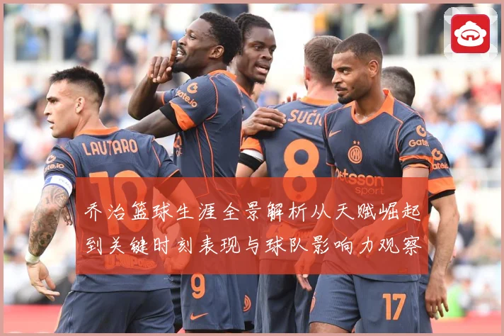 乔治篮球生涯全景解析从天赋崛起到关键时刻表现与球队影响力观察-深度解析
