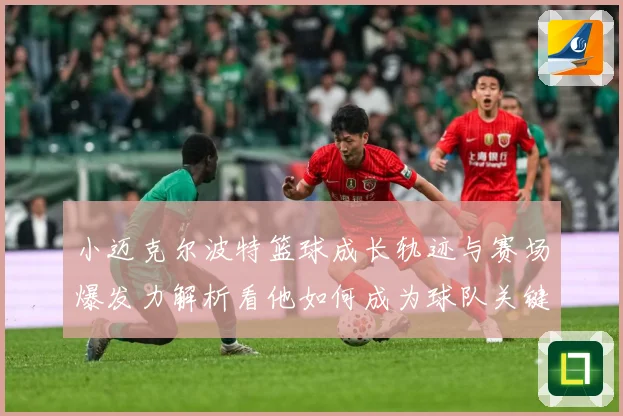 小迈克尔波特篮球成长轨迹与赛场爆发力解析看他如何成为球队关键得分手-深度解析