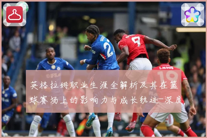 英格拉姆职业生涯全解析及其在篮球赛场上的影响力与成长轨迹-深度解析