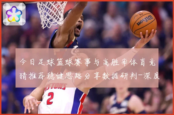 今日足球篮球赛事与高胜率体育竞猜推荐稳健思路分享数据研判-深度解析
