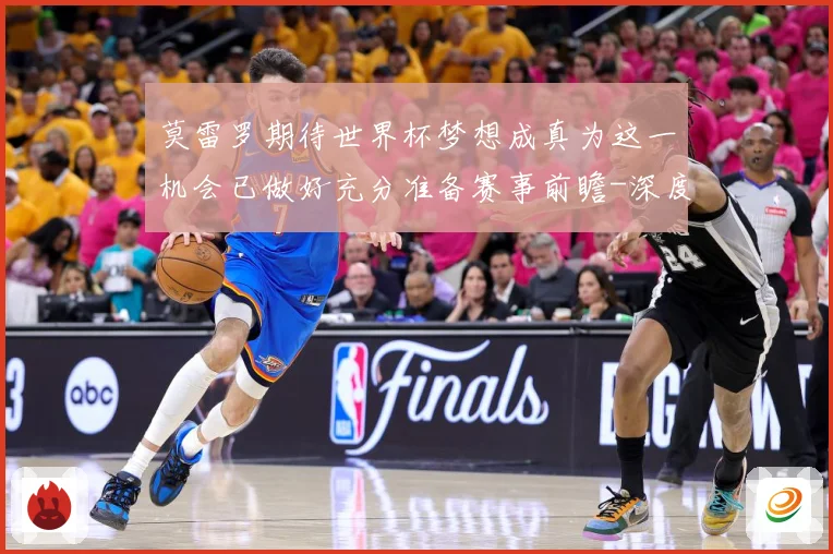 莫雷罗期待世界杯梦想成真为这一机会已做好充分准备赛事前瞻-深度解析