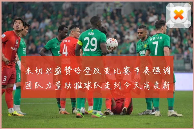 米切尔盛赞哈登改变比赛节奏强调团队力量助推球队走到今天高度新赛场复盘-深度解析