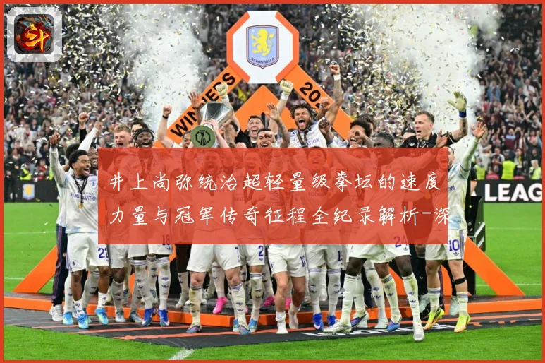 井上尚弥统治超轻量级拳坛的速度力量与冠军传奇征程全纪录解析-深度解析