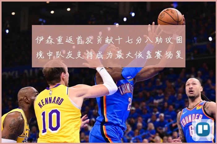 伊森重返首发贡献十七分八助攻困境中队友支持成为最大依靠赛场复盘-深度解析