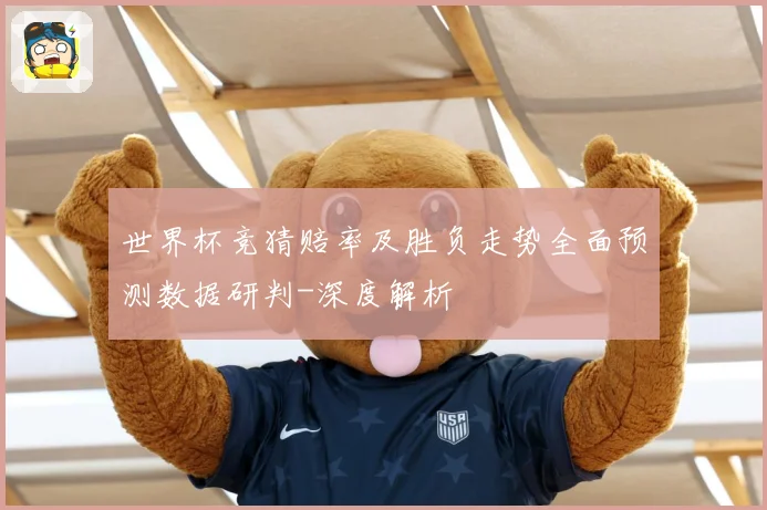 世界杯竞猜赔率及胜负走势全面预测数据研判-深度解析