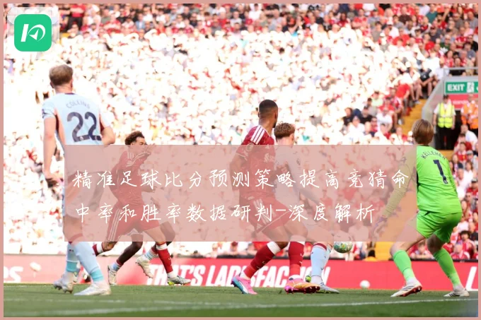 精准足球比分预测策略提高竞猜命中率和胜率数据研判-深度解析