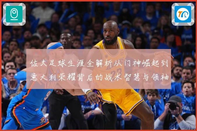 佐夫足球生涯全解析从门神崛起到意大利荣耀背后的战术智慧与领袖风范-深度解析