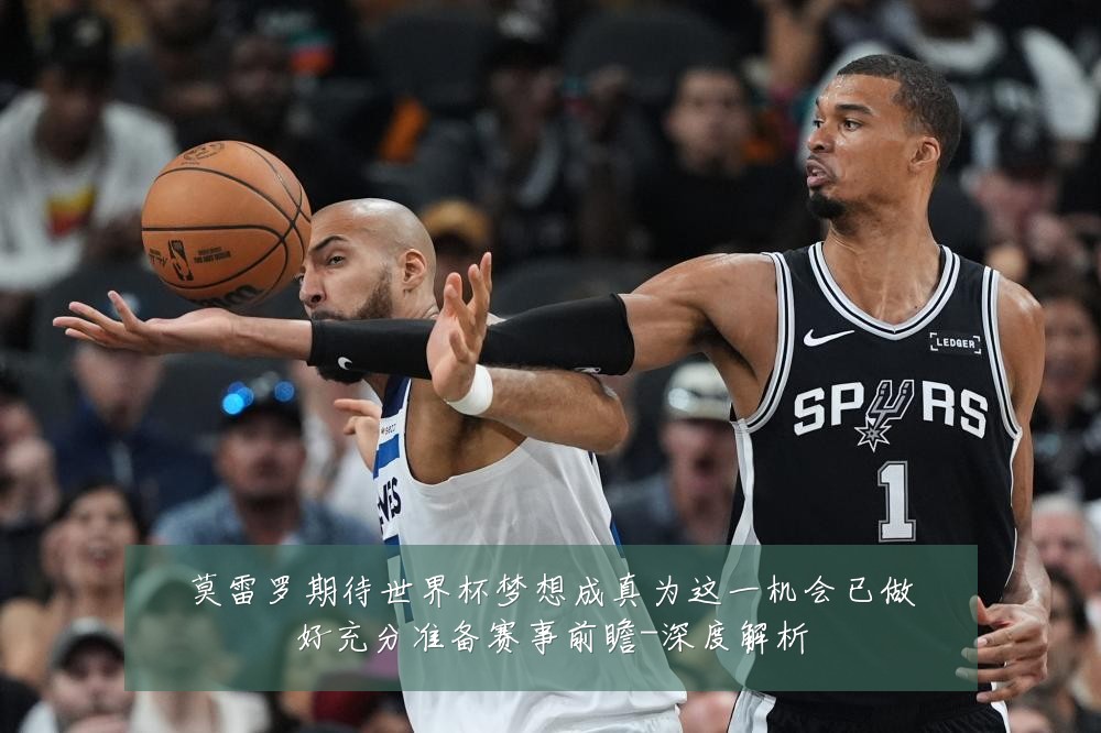 莫雷罗期待世界杯梦想成真为这一机会已做好充分准备赛事前瞻-深度解析