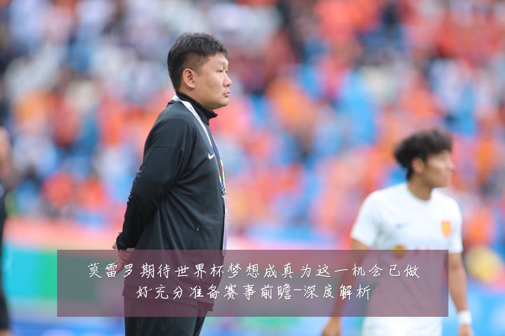 莫雷罗期待世界杯梦想成真为这一机会已做好充分准备赛事前瞻-深度解析