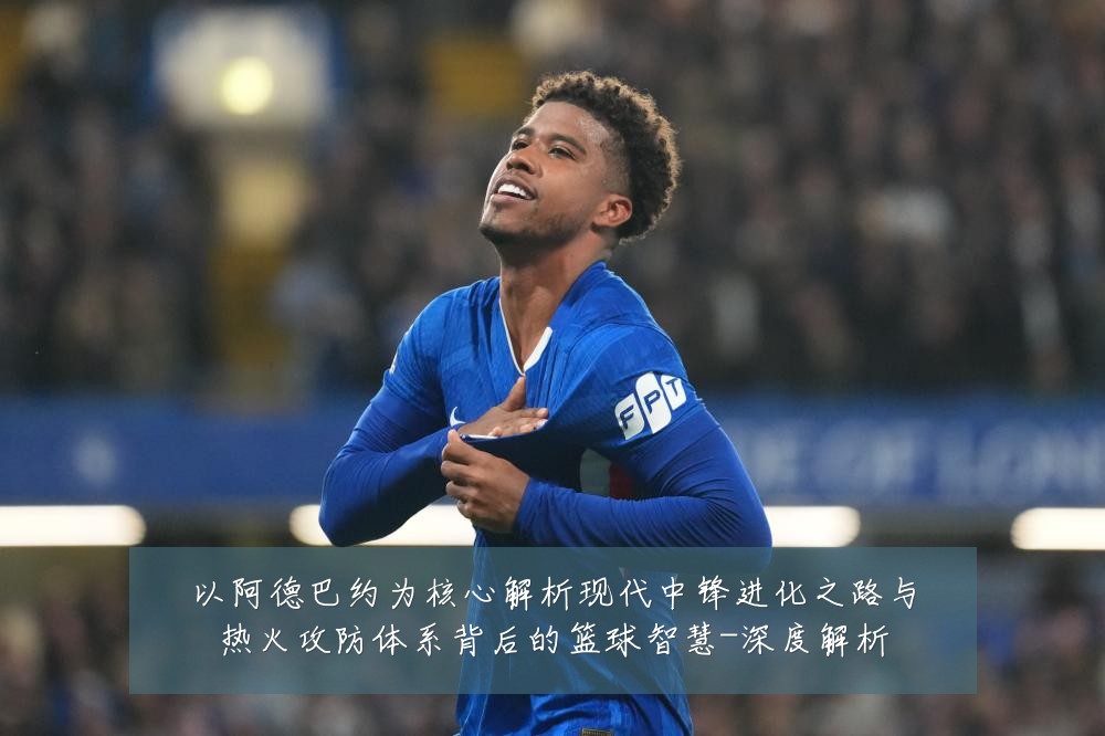 以阿德巴约为核心解析现代中锋进化之路与热火攻防体系背后的篮球智慧-深度解析