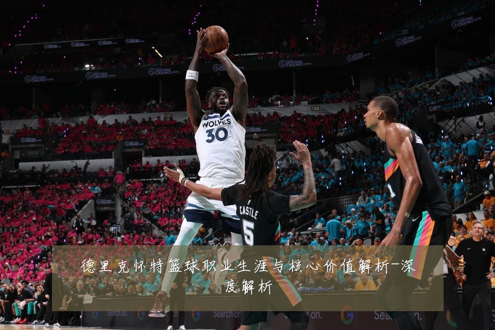 德里克怀特篮球职业生涯与核心价值解析-深度解析