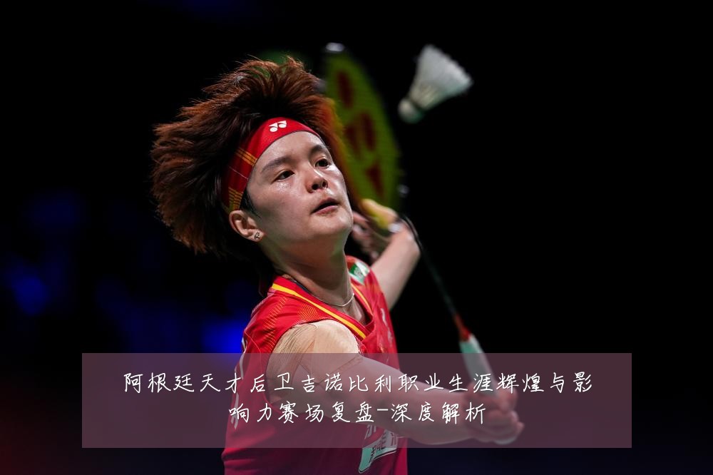 阿根廷天才后卫吉诺比利职业生涯辉煌与影响力赛场复盘-深度解析