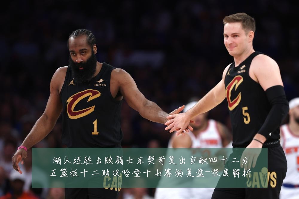 湖人连胜击败骑士东契奇复出贡献四十二分五篮板十二助攻哈登十七赛场复盘-深度解析