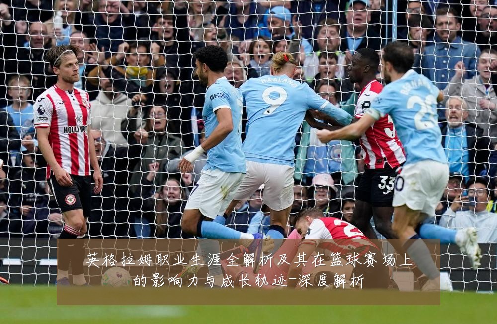 英格拉姆职业生涯全解析及其在篮球赛场上的影响力与成长轨迹-深度解析