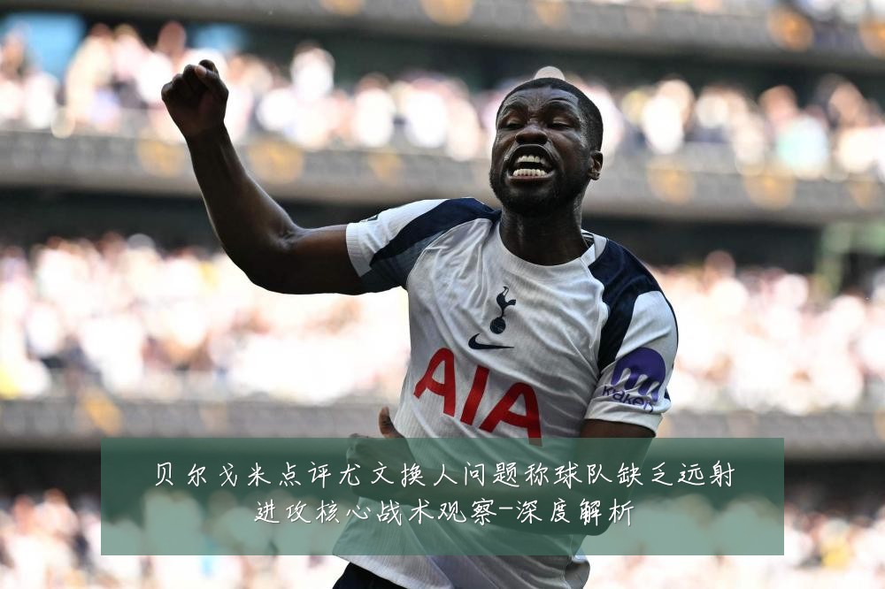 贝尔戈米点评尤文换人问题称球队缺乏远射进攻核心战术观察-深度解析