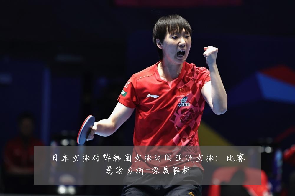 日本女排对阵韩国女排时间亚洲女排：比赛悬念分析-深度解析